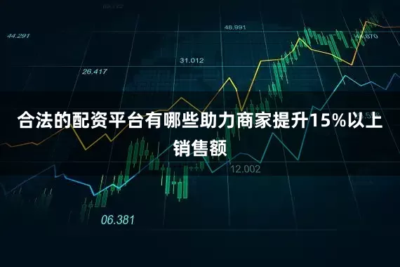 合法的配资平台有哪些助力商家提升15%以上销售额