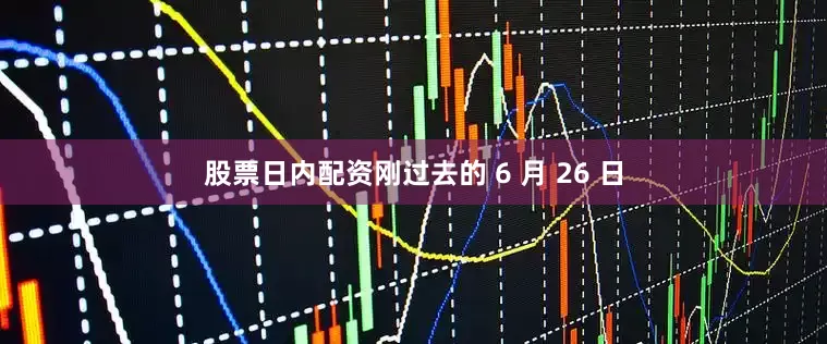 股票日内配资刚过去的 6 月 26 日