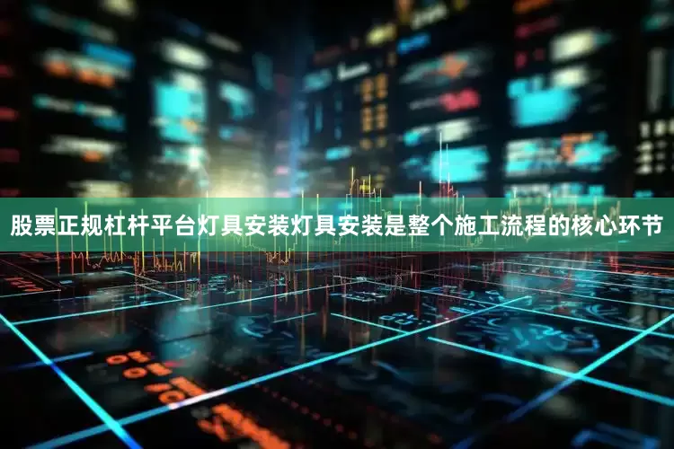 股票正规杠杆平台灯具安装灯具安装是整个施工流程的核心环节