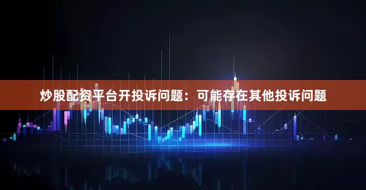 炒股配资平台开投诉问题：可能存在其他投诉问题
