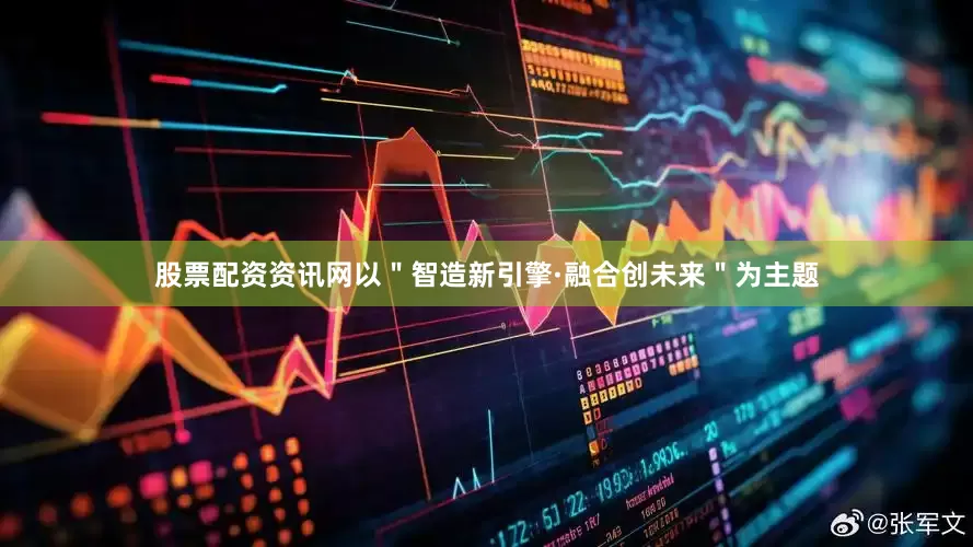 股票配资资讯网以＂智造新引擎·融合创未来＂为主题