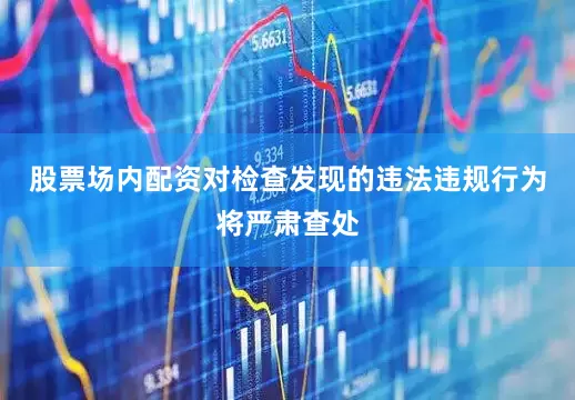 股票场内配资对检查发现的违法违规行为将严肃查处