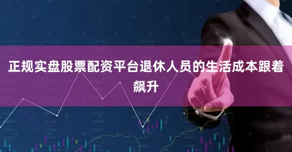 正规实盘股票配资平台退休人员的生活成本跟着飙升