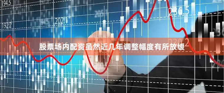 股票场内配资虽然近几年调整幅度有所放缓