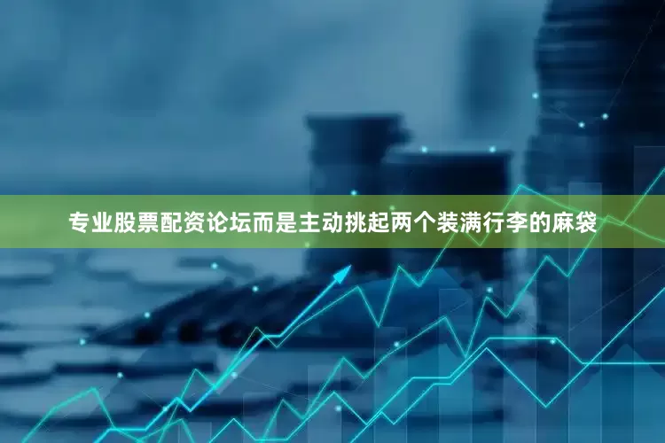 专业股票配资论坛而是主动挑起两个装满行李的麻袋
