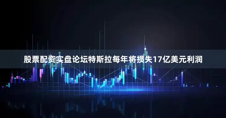 股票配资实盘论坛特斯拉每年将损失17亿美元利润