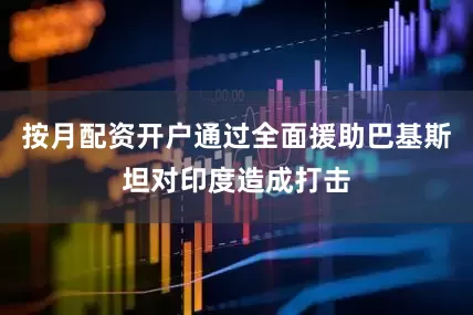 按月配资开户通过全面援助巴基斯坦对印度造成打击