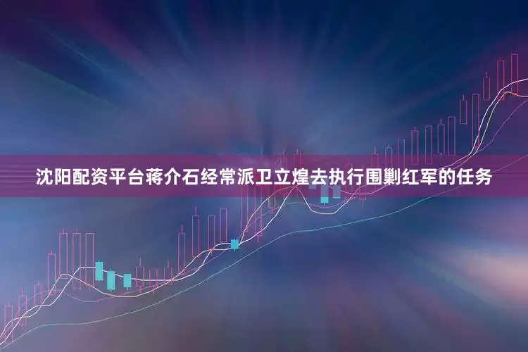 沈阳配资平台蒋介石经常派卫立煌去执行围剿红军的任务