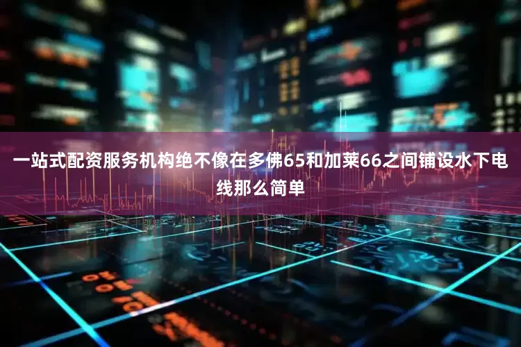 一站式配资服务机构绝不像在多佛65和加莱66之间铺设水下电线那么简单
