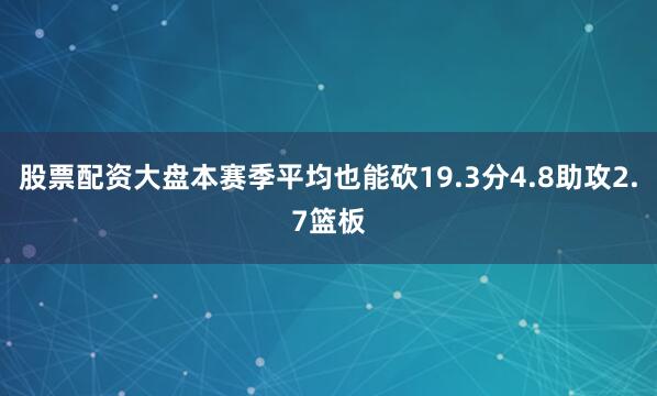股票配资大盘本赛季平均也能砍19.3分4.8助攻2.7篮板