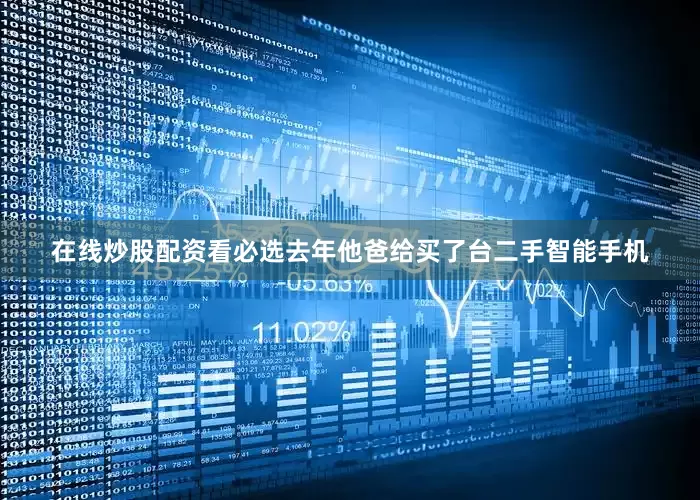 在线炒股配资看必选去年他爸给买了台二手智能手机