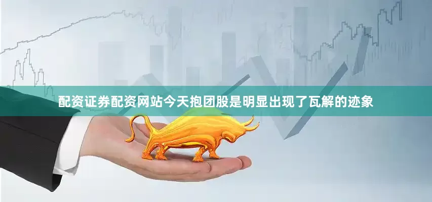 配资证券配资网站今天抱团股是明显出现了瓦解的迹象