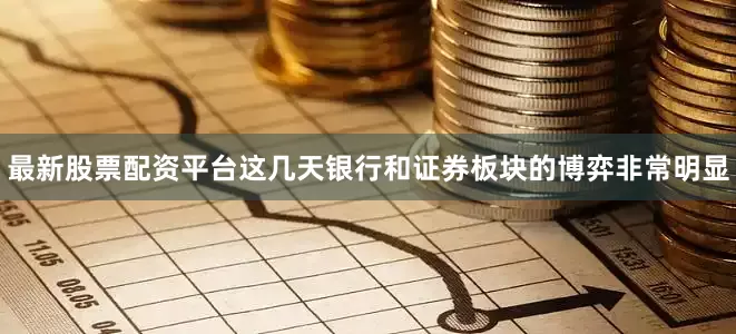 最新股票配资平台这几天银行和证券板块的博弈非常明显