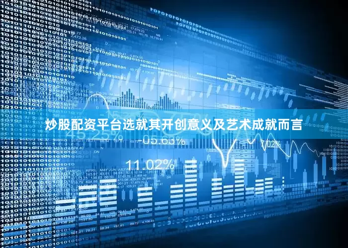 炒股配资平台选就其开创意义及艺术成就而言
