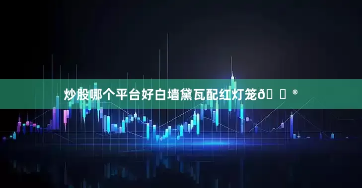 炒股哪个平台好白墙黛瓦配红灯笼🏮