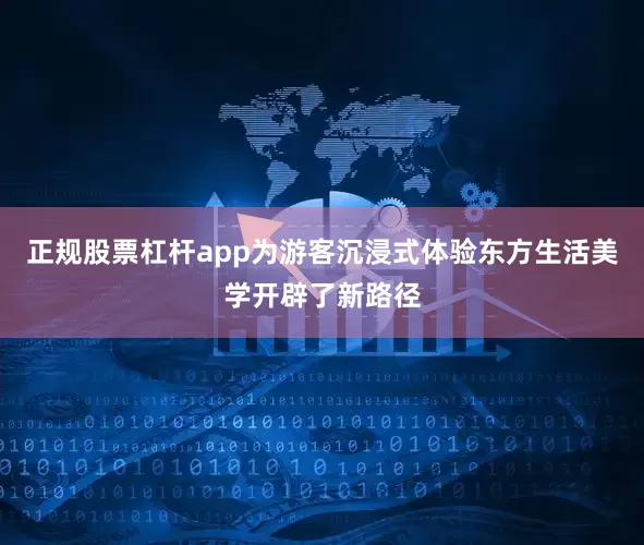 正规股票杠杆app为游客沉浸式体验东方生活美学开辟了新路径