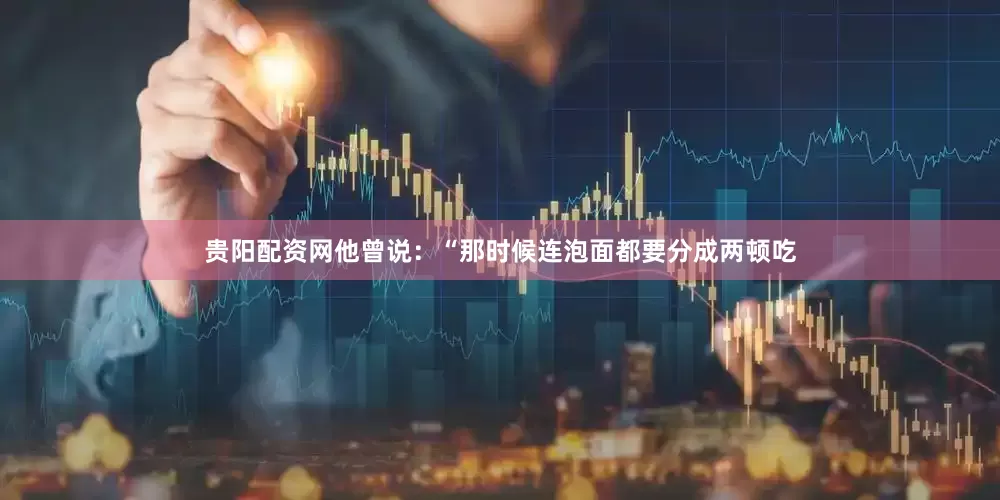 贵阳配资网他曾说：“那时候连泡面都要分成两顿吃