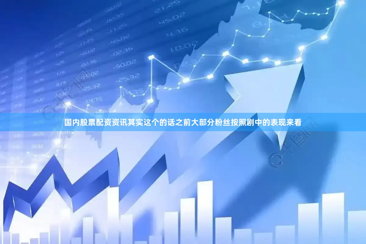 国内股票配资资讯其实这个的话之前大部分粉丝按照剧中的表现来看