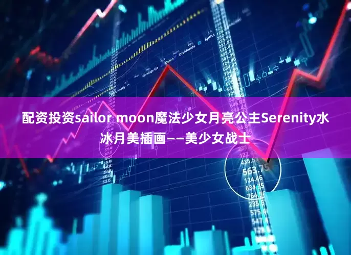 配资投资sailor moon魔法少女月亮公主Serenity水冰月美插画——美少女战士