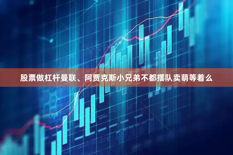 股票做杠杆曼联、阿贾克斯小兄弟不都摆队卖萌等着么