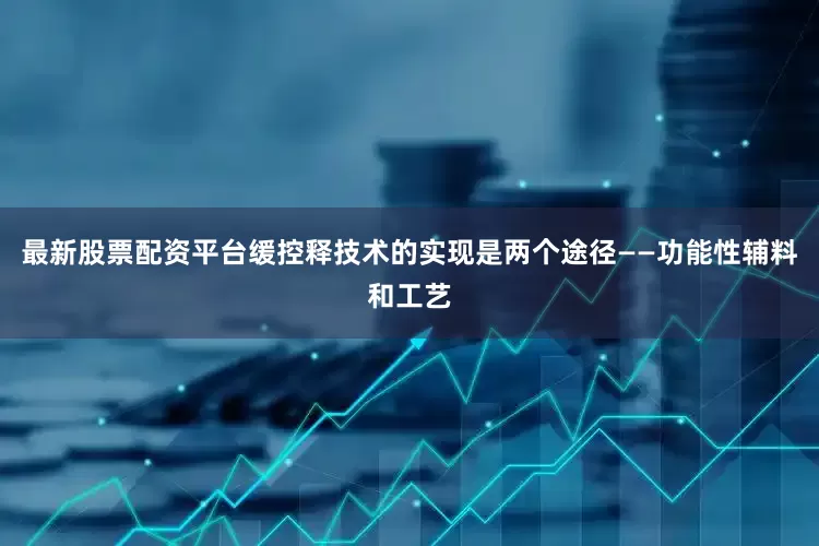 最新股票配资平台缓控释技术的实现是两个途径——功能性辅料和工艺