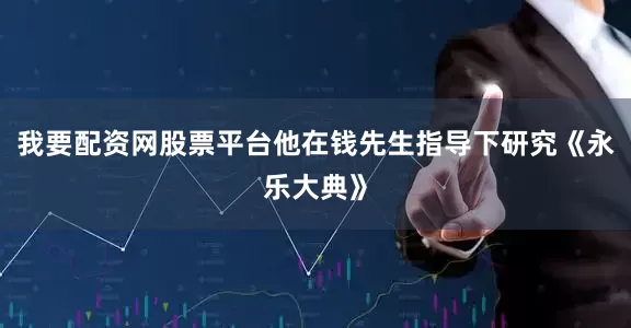 我要配资网股票平台他在钱先生指导下研究《永乐大典》
