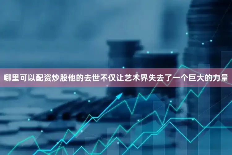 哪里可以配资炒股他的去世不仅让艺术界失去了一个巨大的力量