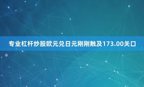 专业杠杆炒股欧元兑日元刚刚触及173.00关口