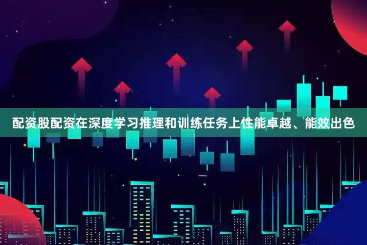 配资股配资在深度学习推理和训练任务上性能卓越、能效出色