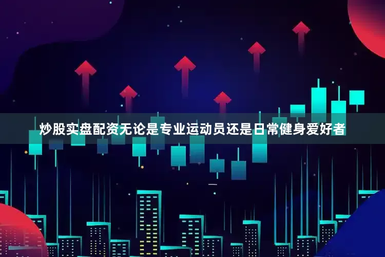 炒股实盘配资无论是专业运动员还是日常健身爱好者