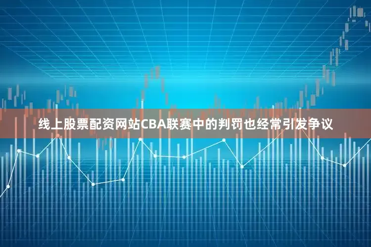 线上股票配资网站CBA联赛中的判罚也经常引发争议