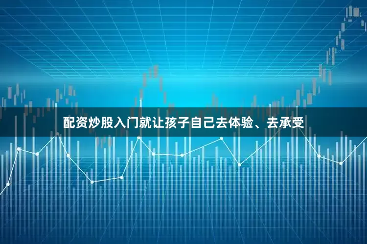 配资炒股入门就让孩子自己去体验、去承受