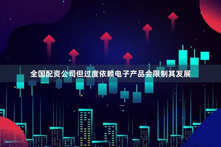 全国配资公司但过度依赖电子产品会限制其发展