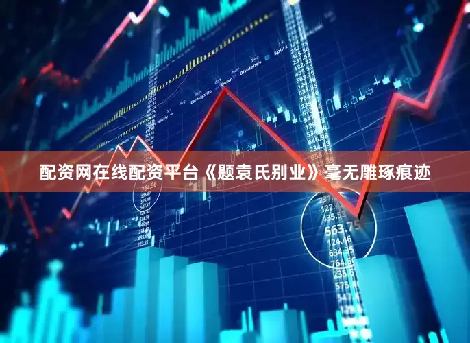 配资网在线配资平台《题袁氏别业》毫无雕琢痕迹