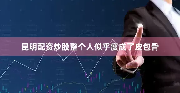 昆明配资炒股整个人似乎瘦成了皮包骨
