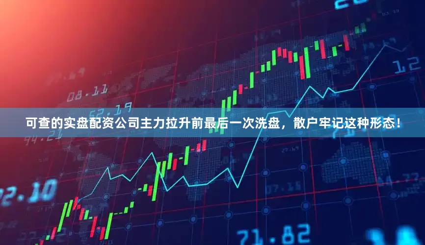 可查的实盘配资公司主力拉升前最后一次洗盘，散户牢记这种形态！