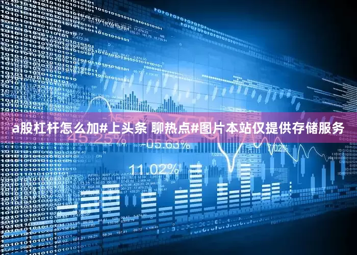 a股杠杆怎么加#上头条 聊热点#图片本站仅提供存储服务