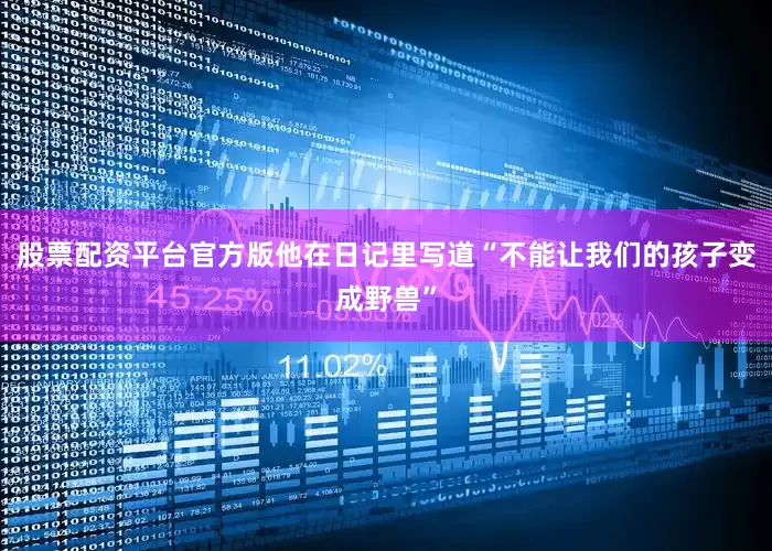股票配资平台官方版他在日记里写道“不能让我们的孩子变成野兽”