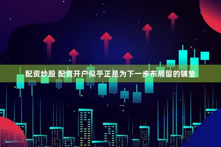配资炒股 配资开户似乎正是为下一步布局留的铺垫