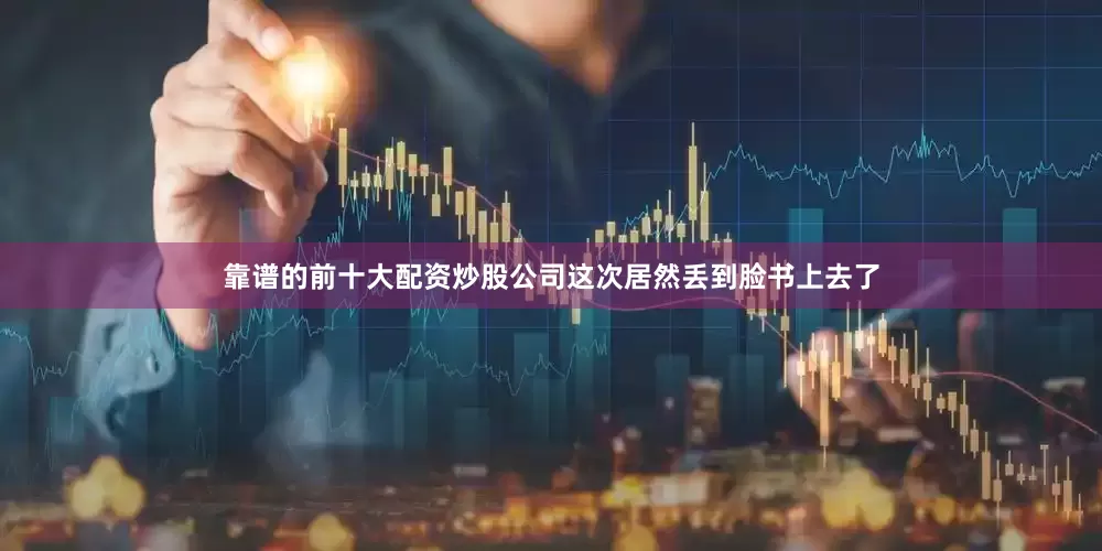靠谱的前十大配资炒股公司这次居然丢到脸书上去了