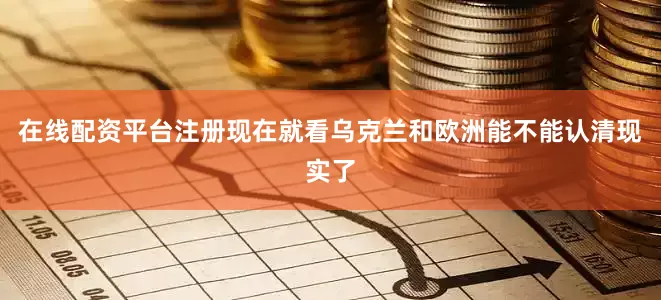 在线配资平台注册现在就看乌克兰和欧洲能不能认清现实了