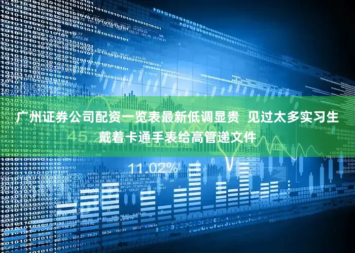 广州证券公司配资一览表最新低调显贵  见过太多实习生戴着卡通手表给高管递文件