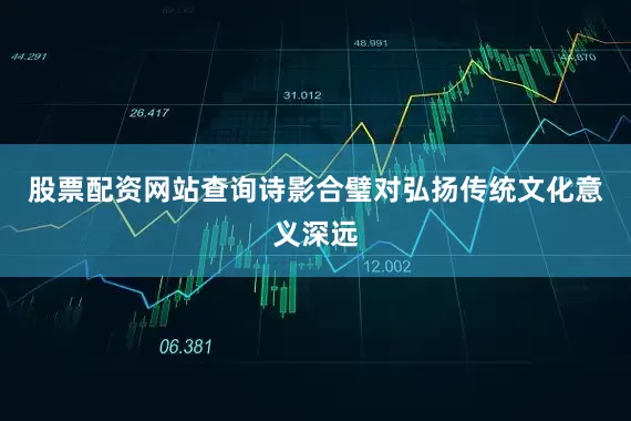 股票配资网站查询诗影合璧对弘扬传统文化意义深远