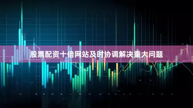 股票配资十倍网站及时协调解决重大问题
