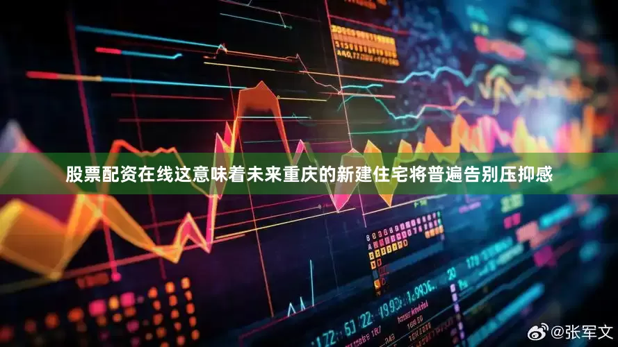 股票配资在线这意味着未来重庆的新建住宅将普遍告别压抑感