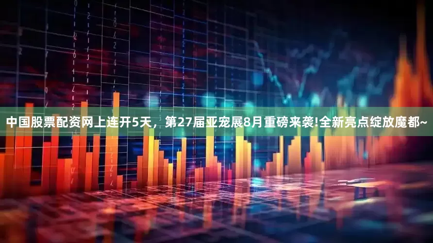 中国股票配资网上连开5天，第27届亚宠展8月重磅来袭!全新亮点绽放魔都~