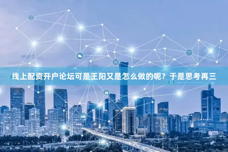 线上配资开户论坛可是王阳又是怎么做的呢？于是思考再三
