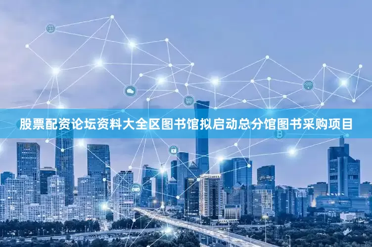 股票配资论坛资料大全区图书馆拟启动总分馆图书采购项目
