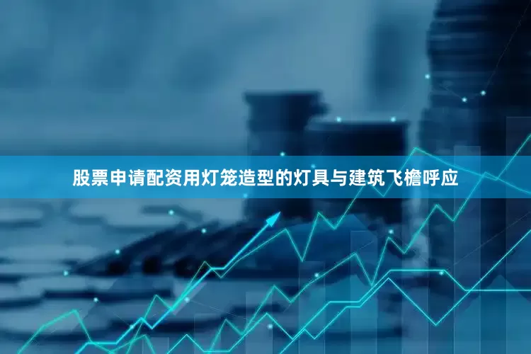 股票申请配资用灯笼造型的灯具与建筑飞檐呼应