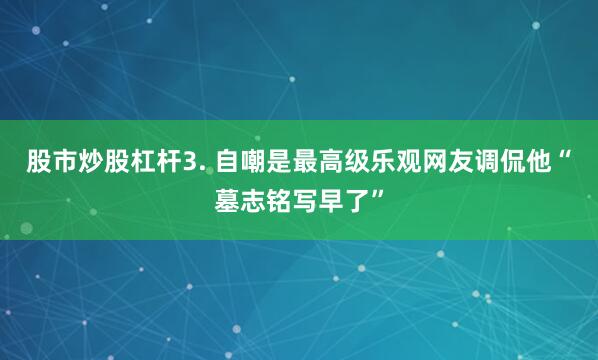 股市炒股杠杆3. 自嘲是最高级乐观网友调侃他“墓志铭写早了”